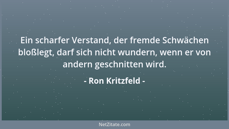 Ron Kritzfeld - Ein scharfer Verstand, der fremde Schwächen bloßlegt, darf sich nicht wundern, wenn er von andern geschnitt...