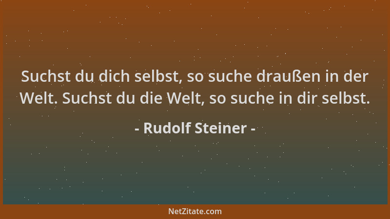 Rudolf Steiner - Suchst du dich selbst, so suche draußen in der Welt. Suchst du die Welt, so suche in dir selbst....