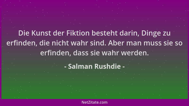 Salman Rushdie - Die Kunst der Fiktion besteht darin, Dinge zu erfinden, die nicht wahr sind. Aber man muss sie so erfinden...