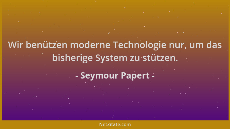 Seymour Papert - Wir benützen moderne Technologie nur, um das bisherige System zu stützen....