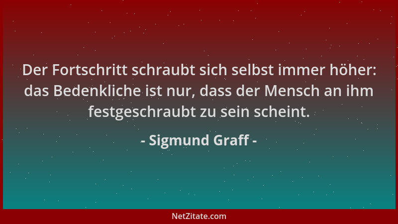Sigmund Graff - Der Fortschritt schraubt sich selbst immer höher: das Bedenkliche ist nur, dass der Mensch an ihm festgesch...