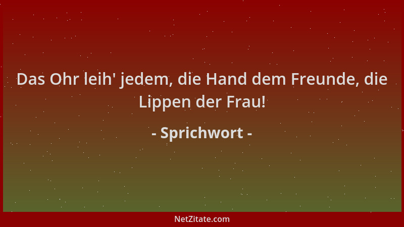 Sprichwort - Das Ohr leih ' jedem, die Hand dem Freunde, die Lippen der Frau!...