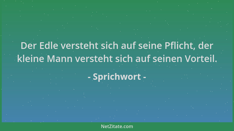 Sprichwort - Der Edle versteht sich auf seine Pflicht, der kleine Mann versteht sich auf seinen Vorteil....