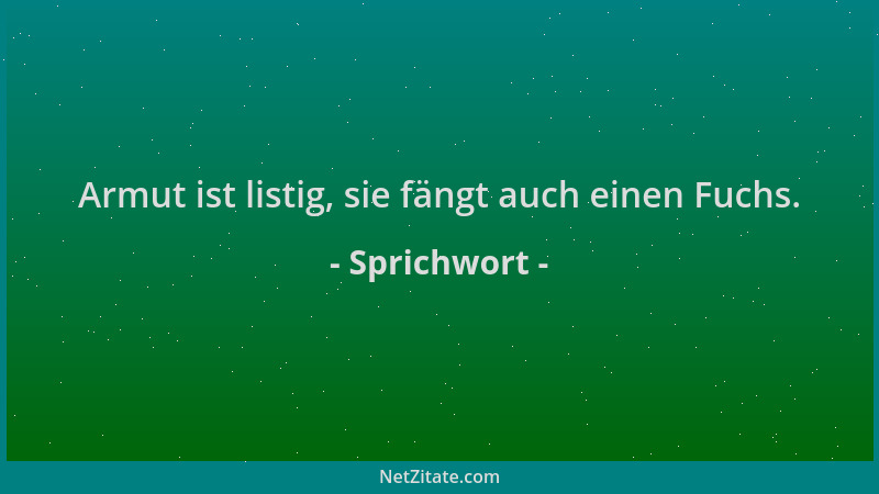Sprichwort - Armut ist listig, sie fängt auch einen Fuchs....