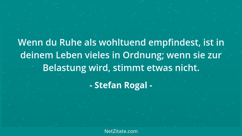 Stefan Rogal - Wenn du Ruhe als wohltuend empfindest, ist in deinem Leben vieles in Ordnung; wenn sie zur Belastung wird, s...