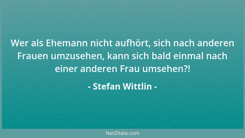 Stefan Wittlin - Wer als Ehemann nicht aufhört, sich nach anderen Frauen umzusehen, kann sich bald einmal nach einer andere...