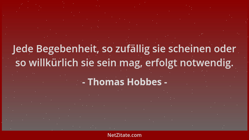Thomas Hobbes - Jede Begebenheit, so zufällig sie scheinen oder so willkürlich sie sein mag, erfolgt notwendig....