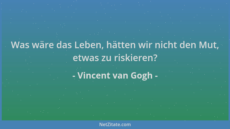 Vincent van Gogh - Was wäre das Leben, hätten wir nicht den Mut, etwas zu riskieren?...