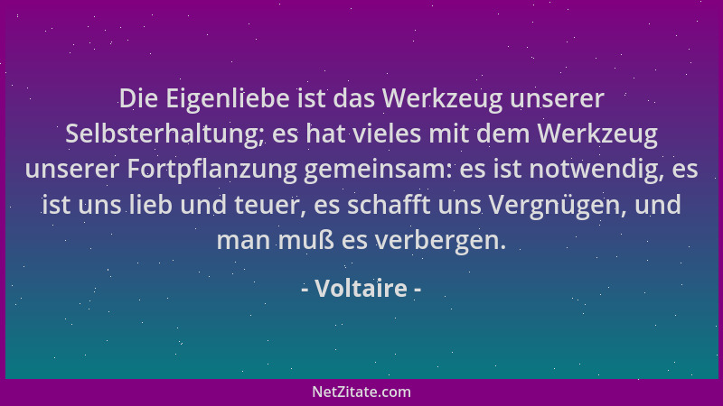 Voltaire - Die Eigenliebe ist das Werkzeug unserer Selbsterhaltung; es hat vieles mit dem Werkzeug unserer Fortpflanzung ge...