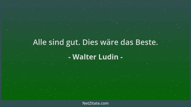 Walter Ludin - Alle sind gut. Dies wäre das Beste....