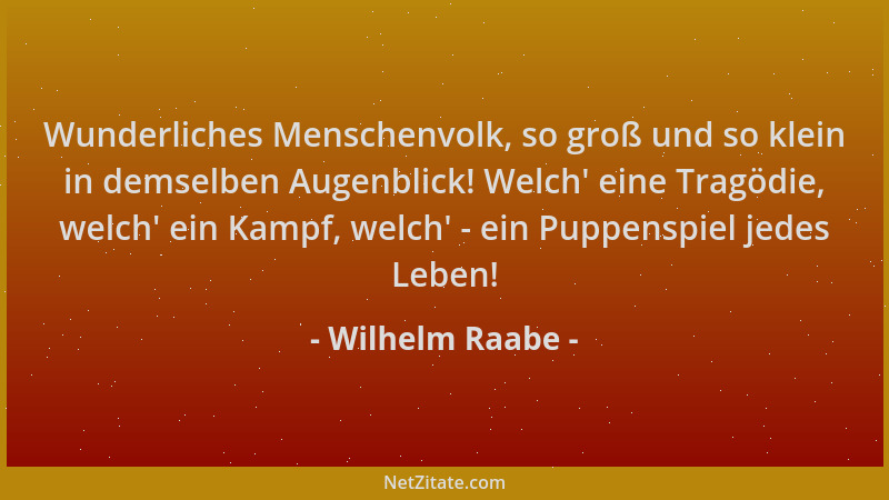 Wilhelm Raabe - Wunderliches Menschenvolk, so groß und so klein in demselben Augenblick! Welch ' eine Tragödie, welch ' ein K...