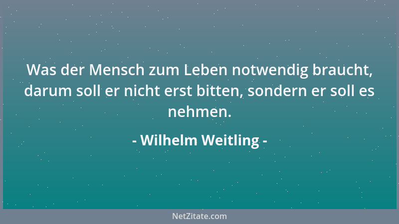 Wilhelm Weitling - Was der Mensch zum Leben notwendig braucht, darum soll er nicht erst bitten, sondern er soll es nehmen....