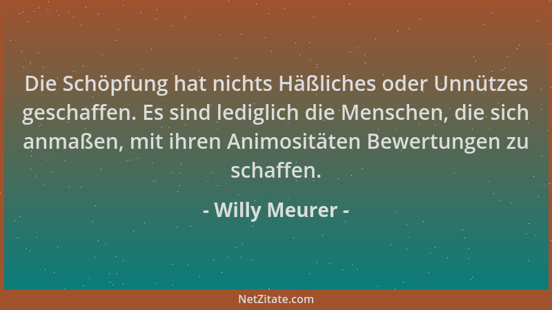 Willy Meurer - Die Schöpfung hat nichts Häßliches oder Unnützes geschaffen. Es sind lediglich die Menschen, die sich anmaße...