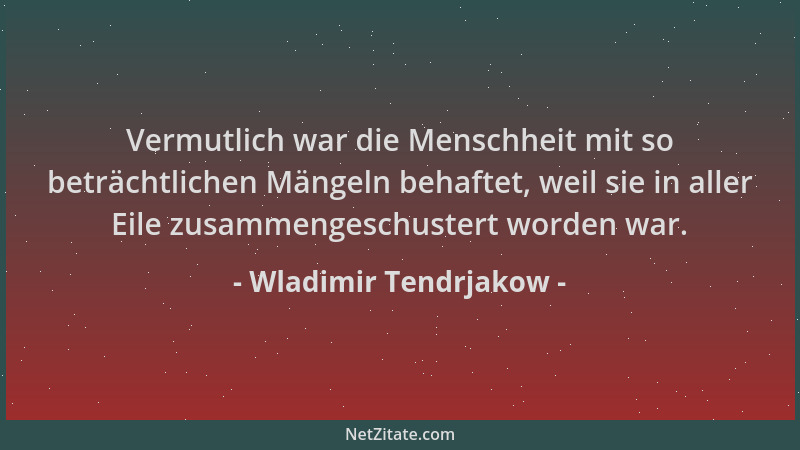 Wladimir Tendrjakow - Vermutlich war die Menschheit mit so beträchtlichen Mängeln behaftet, weil sie in aller Eile zusammen...