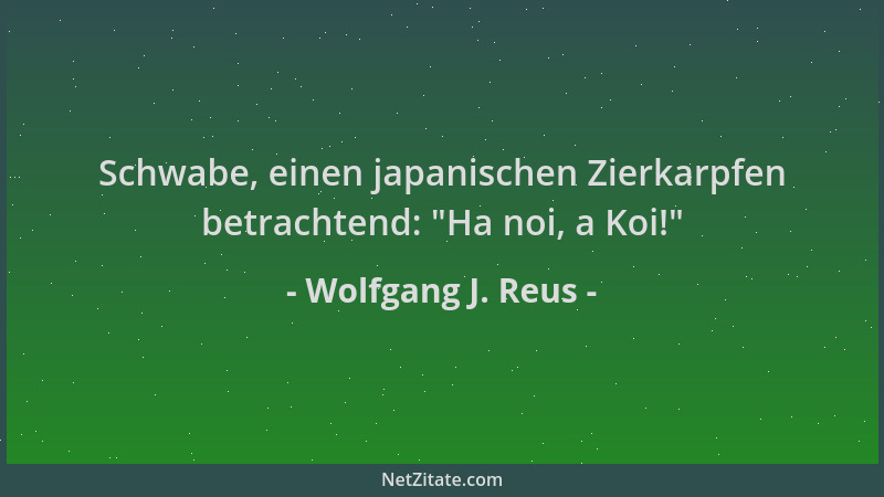 Wolfgang J. Reus - Schwabe, einen japanischen Zierkarpfen betrachtend:  "Ha noi, a Koi! "...