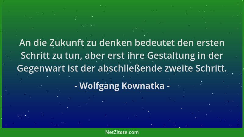 Wolfgang Kownatka - An die Zukunft zu denken bedeutet den ersten Schritt zu tun, aber erst ihre Gestaltung in der Gegenwart...