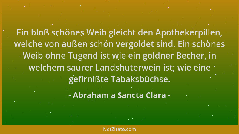 Abraham a Sancta Clara - Ein bloß schönes Weib gleicht den Apothekerpillen, welche von außen schön vergoldet sind. Ein schö...