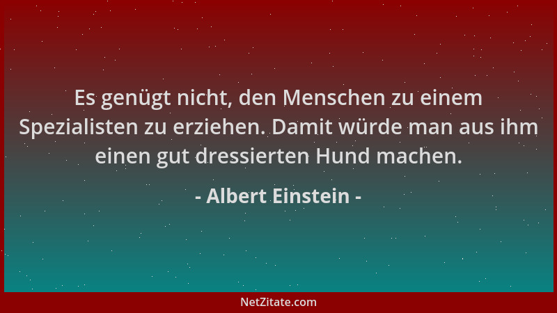 Albert Einstein - Es genügt nicht, den Menschen zu einem Spezialisten zu erziehen. Damit würde man aus ihm einen gut dressi...
