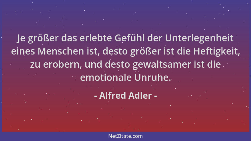 Alfred Adler - Je größer das erlebte Gefühl der Unterlegenheit eines Menschen ist, desto größer ist die Heftigkeit, zu erob...