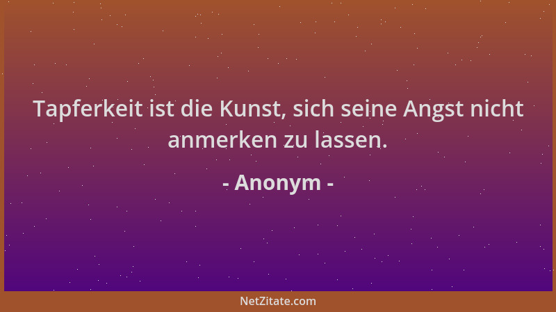 Anonym - Tapferkeit ist die Kunst, sich seine Angst nicht anmerken zu lassen....