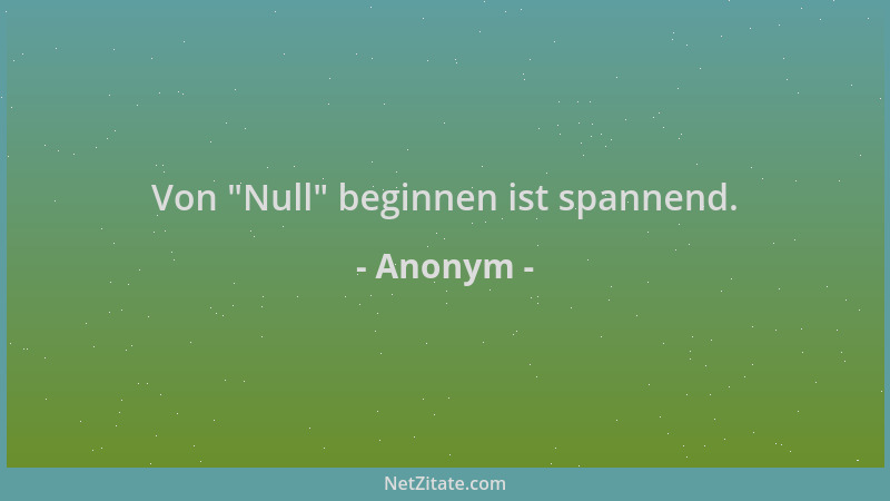 Anonym - Von  "Null " beginnen ist spannend....