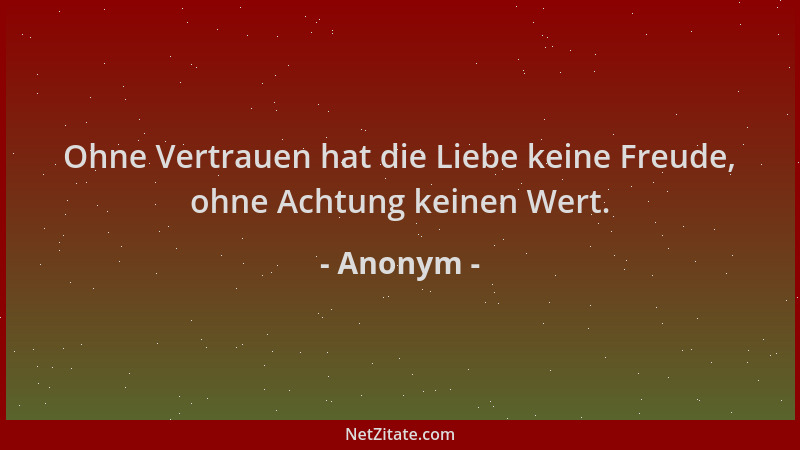 Anonym - Ohne Vertrauen hat die Liebe keine Freude, ohne Achtung keinen Wert....