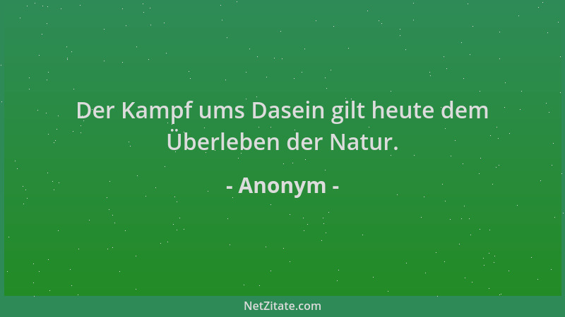 Anonym - Der Kampf ums Dasein gilt heute dem Überleben der Natur....