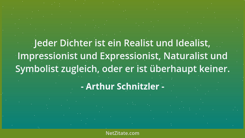 Arthur Schnitzler - Jeder Dichter ist ein Realist und Idealist, Impressionist und Expressionist, Naturalist und Symbolist z...