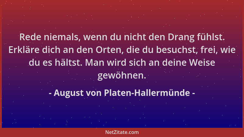 August von Platen-Hallermünde - Rede niemals, wenn du nicht den Drang fühlst. Erkläre dich an den Orten, die du besuchst, f...