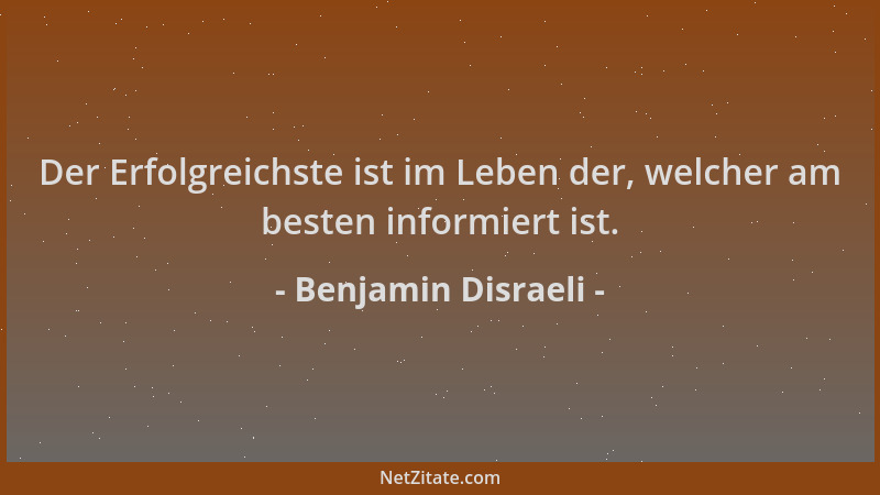 Benjamin Disraeli - Der Erfolgreichste ist im Leben der, welcher am besten informiert ist....