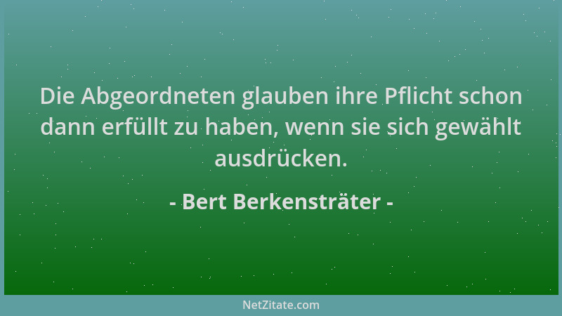 Bert Berkensträter - Die Abgeordneten glauben ihre Pflicht schon dann erfüllt zu haben, wenn sie sich gewählt ausdrücken....