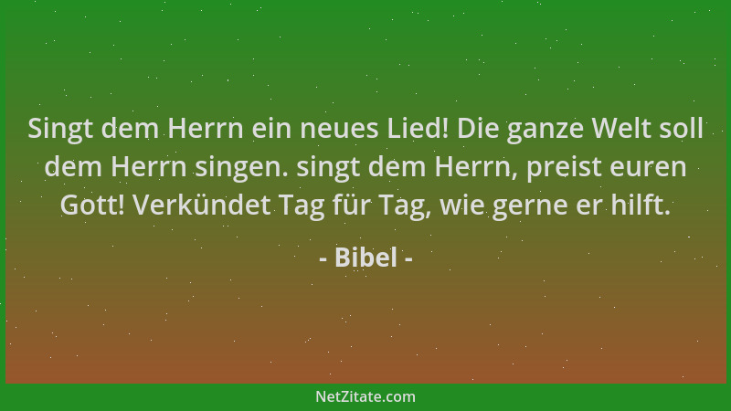 Bibel - Singt dem Herrn ein neues Lied! Die ganze Welt soll dem Herrn singen. singt dem Herrn, preist euren Gott! Verkündet...