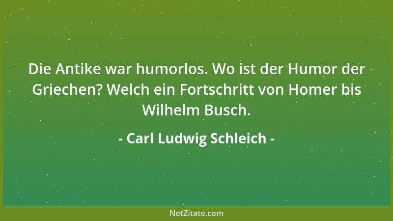Carl Ludwig Schleich - Die Antike war humorlos. Wo ist der Humor der Griechen? Welch ein Fortschritt von Homer bis Wilhelm...