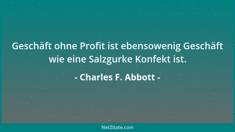 Charles F. Abbott - Geschäft ohne Profit ist ebensowenig Geschäft wie eine Salzgurke Konfekt ist....