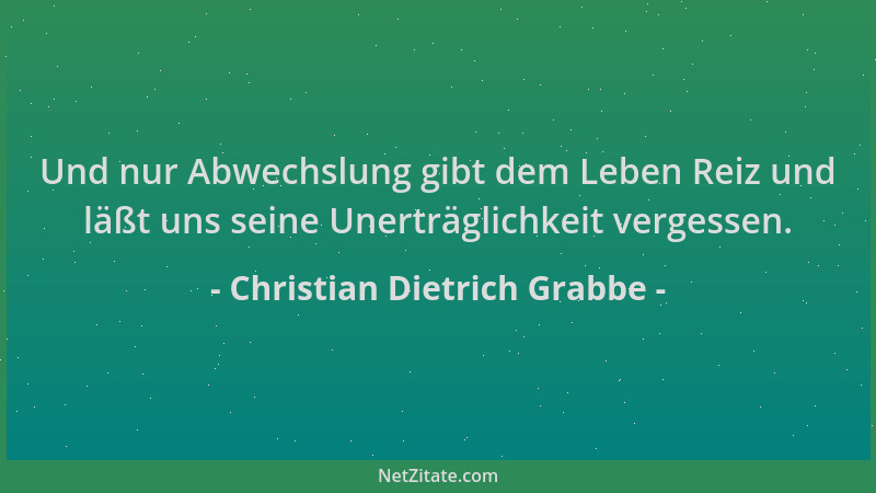 Christian Dietrich Grabbe - Und nur Abwechslung gibt dem Leben Reiz und läßt uns seine Unerträglichkeit vergessen....