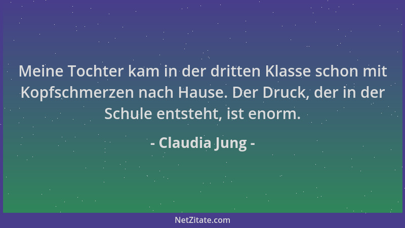 Claudia Jung - Meine Tochter kam in der dritten Klasse schon mit Kopfschmerzen nach Hause. Der Druck, der in der Schule ent...