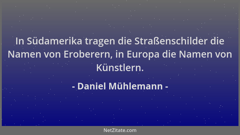 Daniel Mühlemann - In Südamerika tragen die Straßenschilder die Namen von Eroberern, in Europa die Namen von Künstlern....