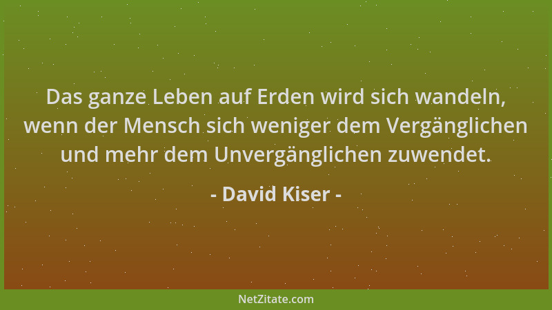 David Kiser - Das ganze Leben auf Erden wird sich wandeln, wenn der Mensch sich weniger dem Vergänglichen und mehr dem Unve...