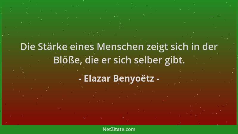 Elazar Benyoëtz - Die Stärke eines Menschen zeigt sich in der Blöße, die er sich selber gibt....