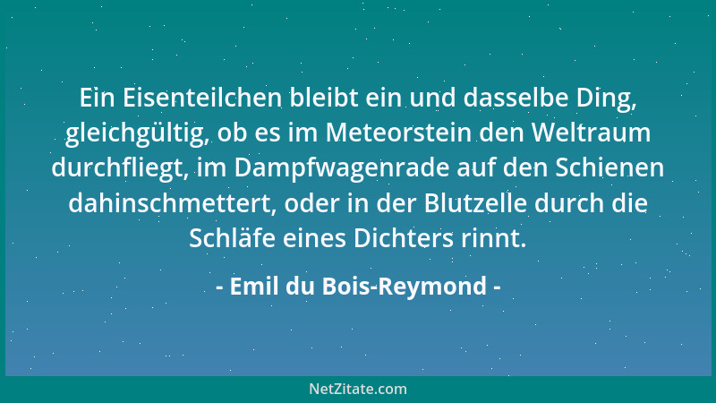 Emil du Bois-Reymond - Ein Eisenteilchen bleibt ein und dasselbe Ding, gleichgültig, ob es im Meteorstein den Weltraum durc...