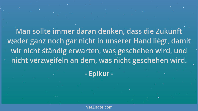 Epikur - Man sollte immer daran denken, dass die Zukunft weder ganz noch gar nicht in unserer Hand liegt, damit wir nicht s...