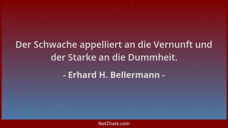 Erhard H. Bellermann - Der Schwache appelliert an die Vernunft und der Starke an die Dummheit....