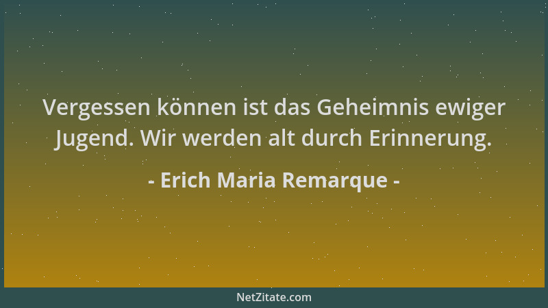 Erich Maria Remarque - Vergessen können ist das Geheimnis ewiger Jugend. Wir werden alt durch Erinnerung....