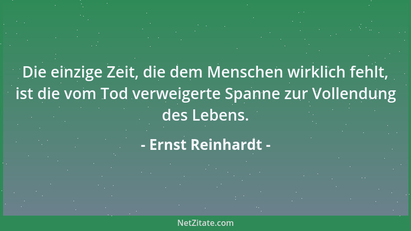 Ernst Reinhardt - Die einzige Zeit, die dem Menschen wirklich fehlt, ist die vom Tod verweigerte Spanne zur Vollendung des...