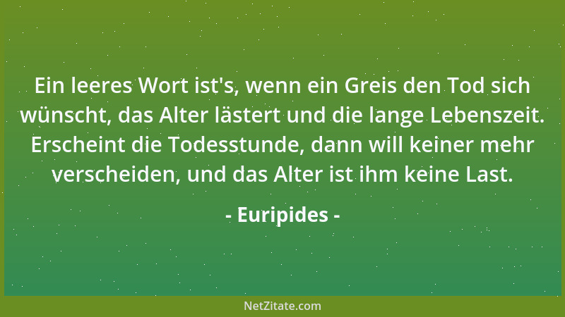 Euripides - Ein leeres Wort ist 's, wenn ein Greis den Tod sich wünscht, das Alter lästert und die lange Lebenszeit. Erschei...