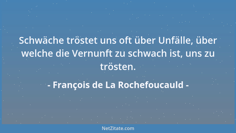 François de La Rochefoucauld - Schwäche tröstet uns oft über Unfälle, über welche die Vernunft zu schwach ist, uns zu tröst...