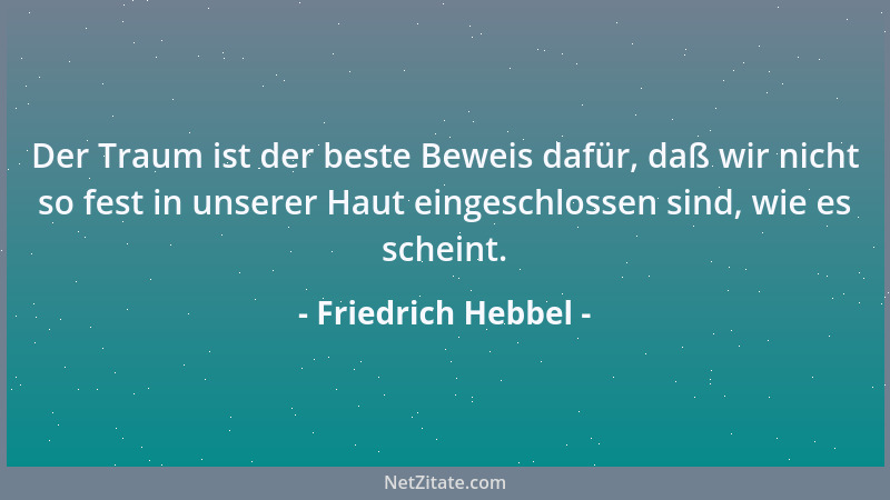 Friedrich Hebbel - Der Traum ist der beste Beweis dafür, daß wir nicht so fest in unserer Haut eingeschlossen sind, wie es...
