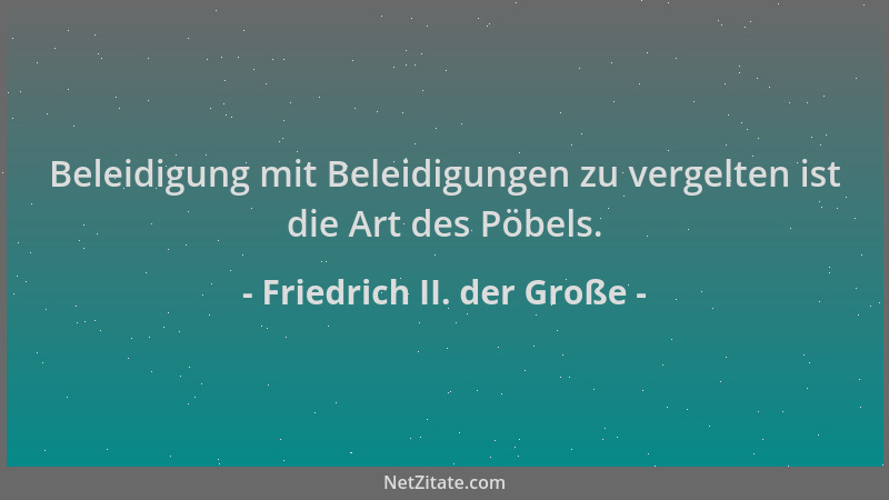 Friedrich II. der Große - Beleidigung mit Beleidigungen zu vergelten ist die Art des Pöbels....