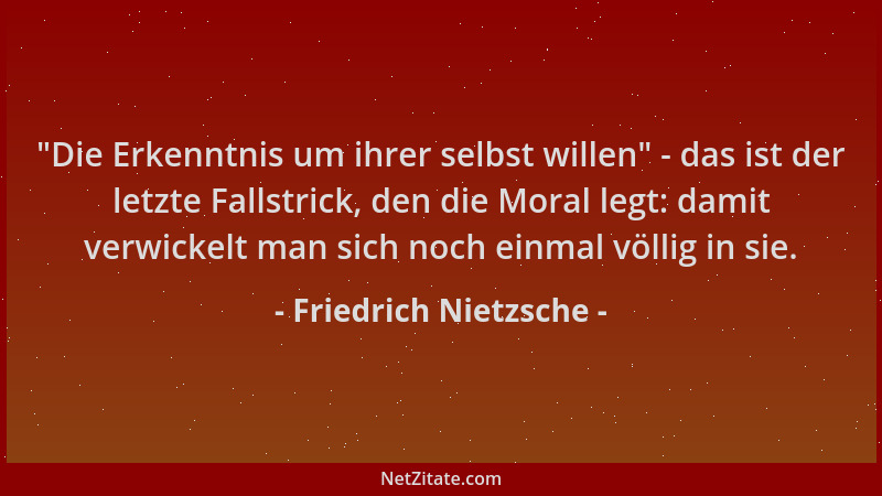 Friedrich Nietzsche -  "Die Erkenntnis um ihrer selbst willen " - das ist der letzte Fallstrick, den die Moral legt: damit ve...