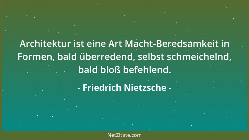 Friedrich Nietzsche - Architektur ist eine Art Macht-Beredsamkeit in Formen, bald überredend, selbst schmeichelnd, bald blo...